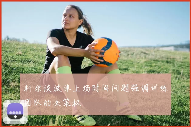 科尔谈波津上场时间问题强调训练团队的决策权
