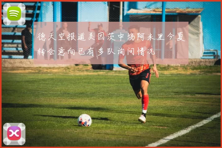 德天空报道美因茨中场阿米里今夏转会意向已有多队询问情况