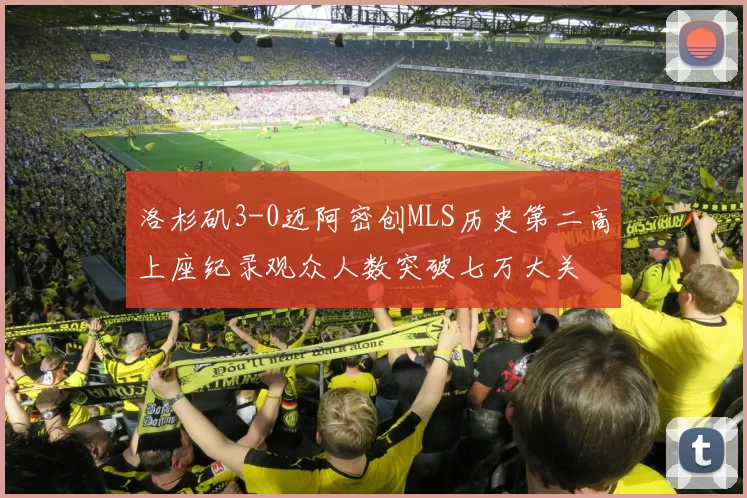 洛杉矶3-0迈阿密创MLS历史第二高上座纪录观众人数突破七万大关