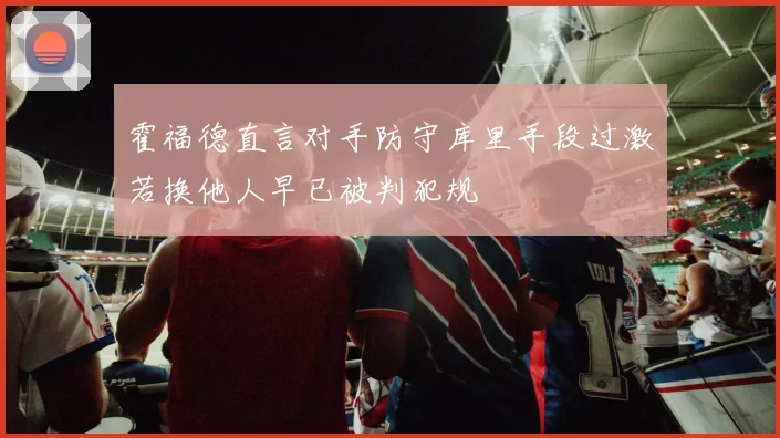 霍福德直言对手防守库里手段过激若换他人早已被判犯规