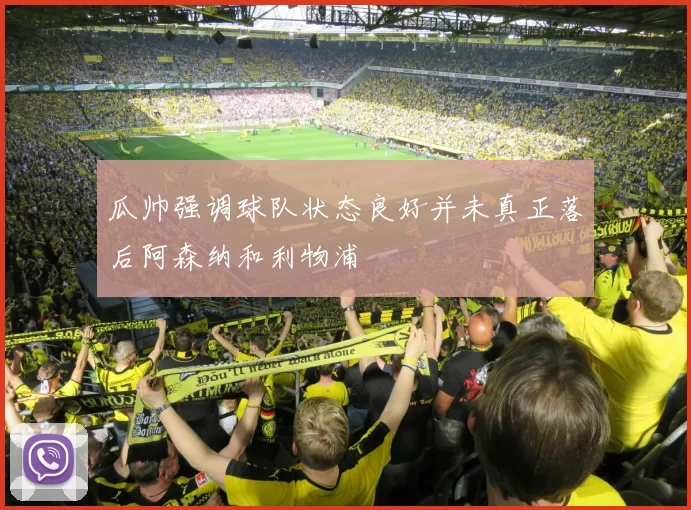 瓜帅强调球队状态良好并未真正落后阿森纳和利物浦