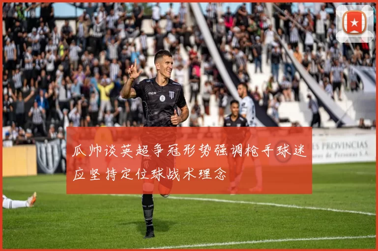 瓜帅谈英超争冠形势强调枪手球迷应坚持定位球战术理念