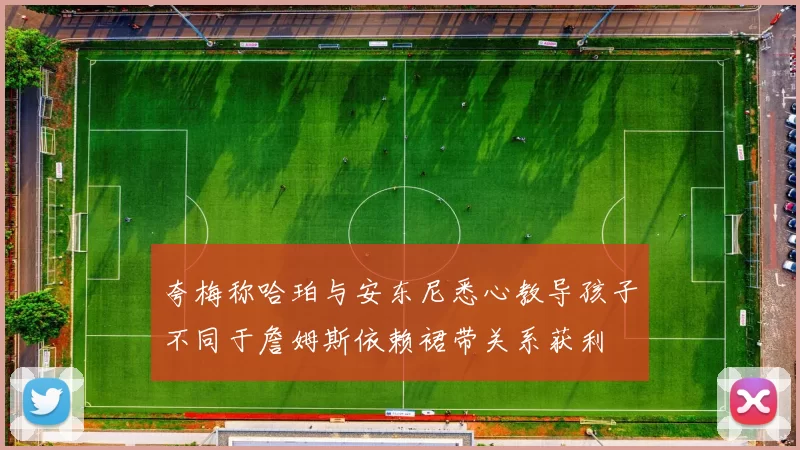 夸梅称哈珀与安东尼悉心教导孩子不同于詹姆斯依赖裙带关系获利