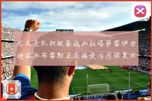 尤文全队积极备战加拉塔萨雷伊尔迪兹和布雷默正在接受治疗恢复状态
