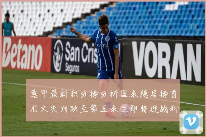 意甲最新积分榜分析国米稳居榜首尤文失利跌至第五米兰即将迎战科莫