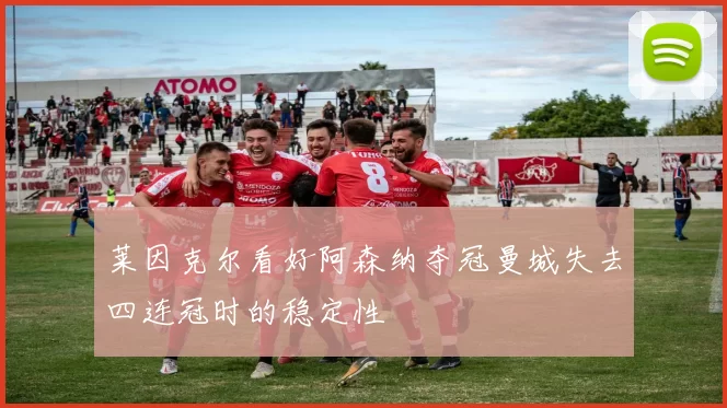 莱因克尔看好阿森纳夺冠曼城失去四连冠时的稳定性