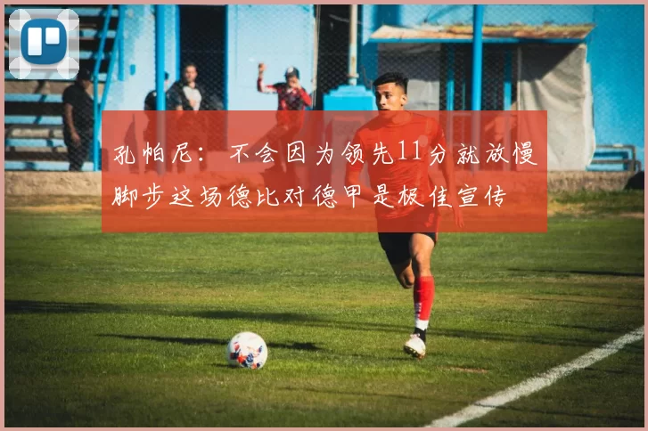 孔帕尼：不会因为领先11分就放慢脚步这场德比对德甲是极佳宣传
