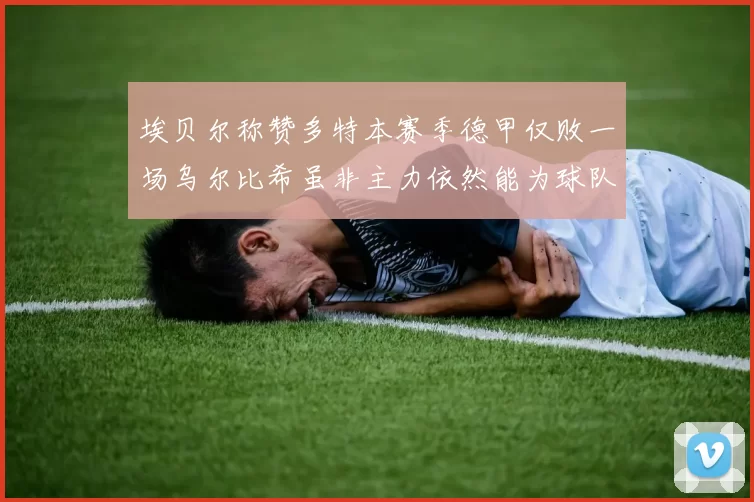 埃贝尔称赞多特本赛季德甲仅败一场乌尔比希虽非主力依然能为球队贡献力量
