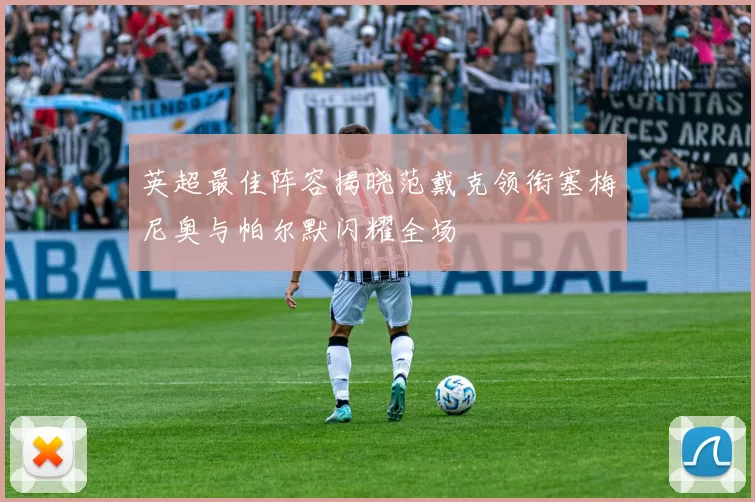 英超最佳阵容揭晓范戴克领衔塞梅尼奥与帕尔默闪耀全场