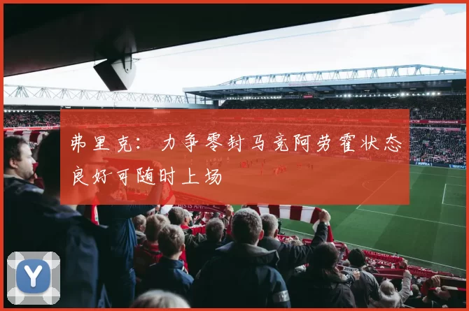 弗里克：力争零封马竞阿劳霍状态良好可随时上场