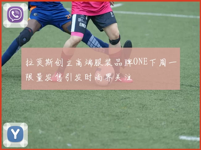 拉莫斯创立高端服装品牌ONE下周一限量发售引发时尚界关注