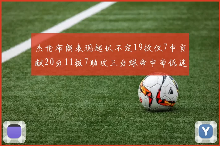 杰伦布朗表现起伏不定19投仅7中贡献20分11板7助攻三分球命中率低迷