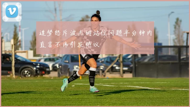 追梦怒斥波杰姆站位问题半分钟内直言不讳引发热议