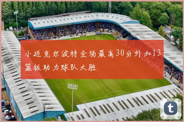 小迈克尔波特全场最高30分外加13篮板助力球队大胜