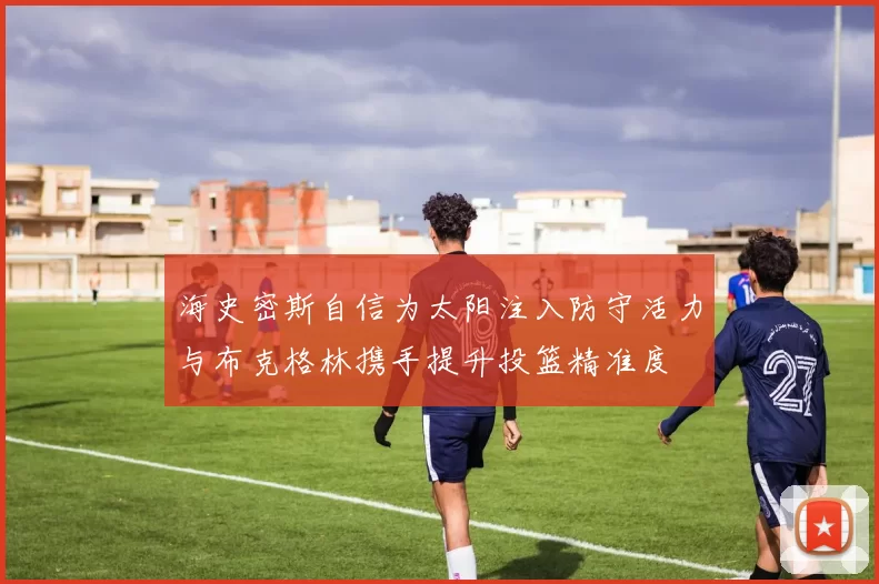 海史密斯自信为太阳注入防守活力与布克格林携手提升投篮精准度