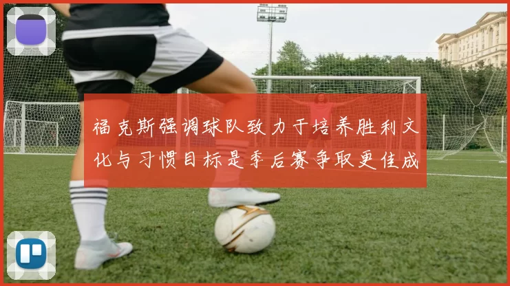 福克斯强调球队致力于培养胜利文化与习惯目标是季后赛争取更佳成绩