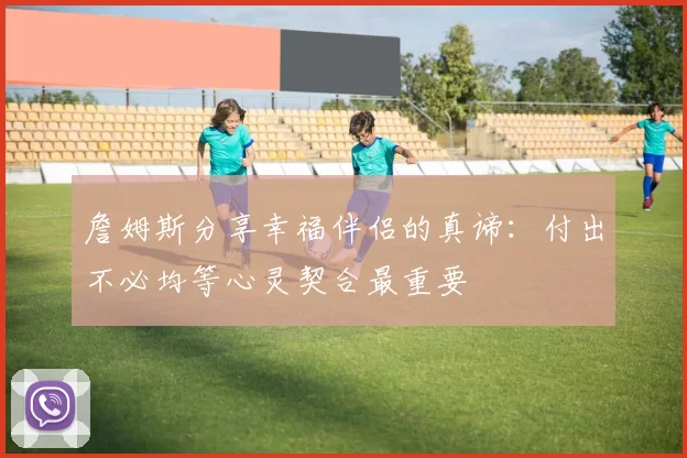 詹姆斯分享幸福伴侣的真谛：付出不必均等心灵契合最重要