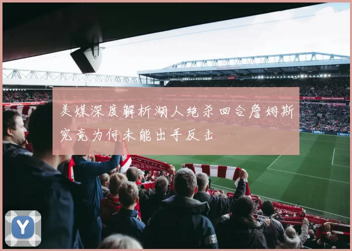 美媒深度解析湖人绝杀回合詹姆斯究竟为何未能出手反击