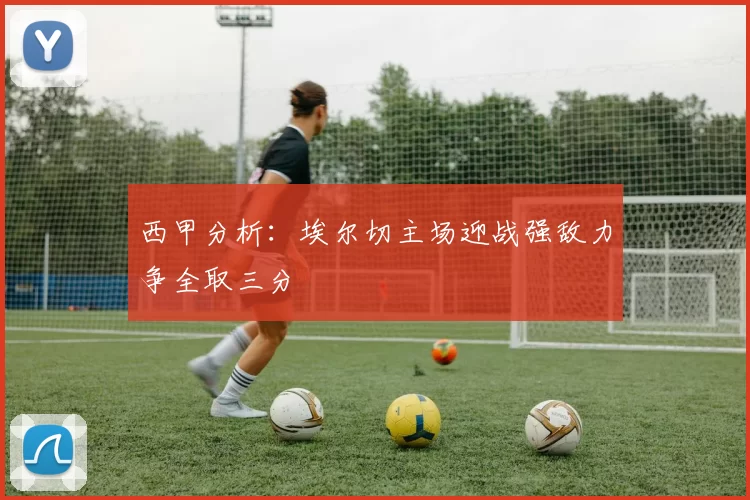 西甲分析：埃尔切主场迎战强敌力争全取三分