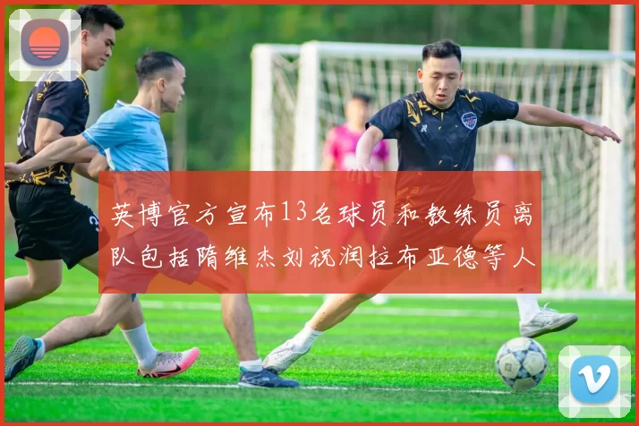 英博官方宣布13名球员和教练员离队包括隋维杰刘祝润拉布亚德等人