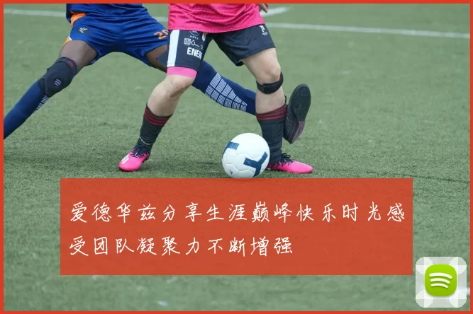 爱德华兹分享生涯巅峰快乐时光感受团队凝聚力不断增强