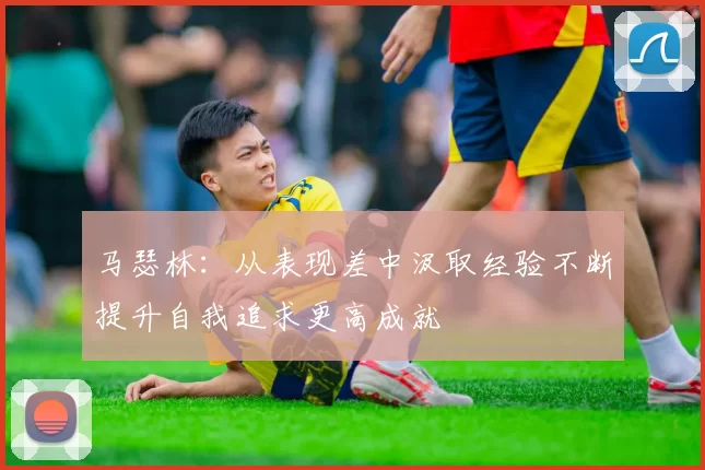 马瑟林：从表现差中汲取经验不断提升自我追求更高成就
