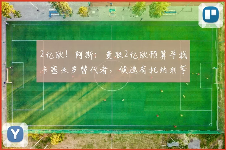 2亿欧！阿斯：曼联2亿欧预算寻找卡塞米罗替代者，候选有托纳利等