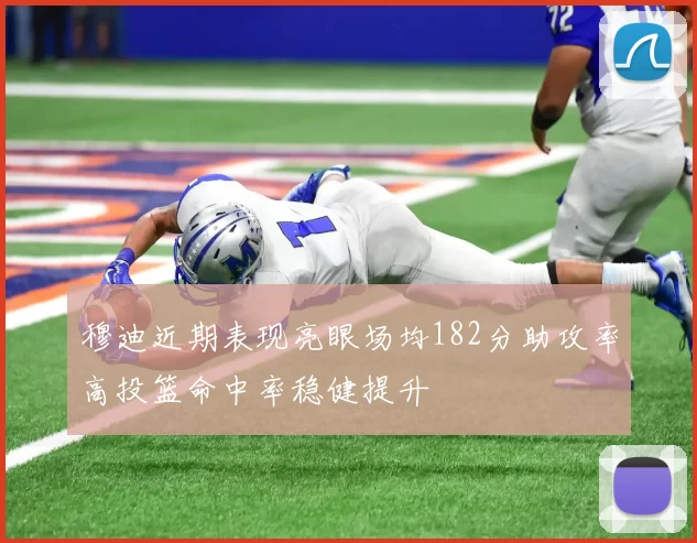 穆迪近期表现亮眼场均182分助攻率高投篮命中率稳健提升