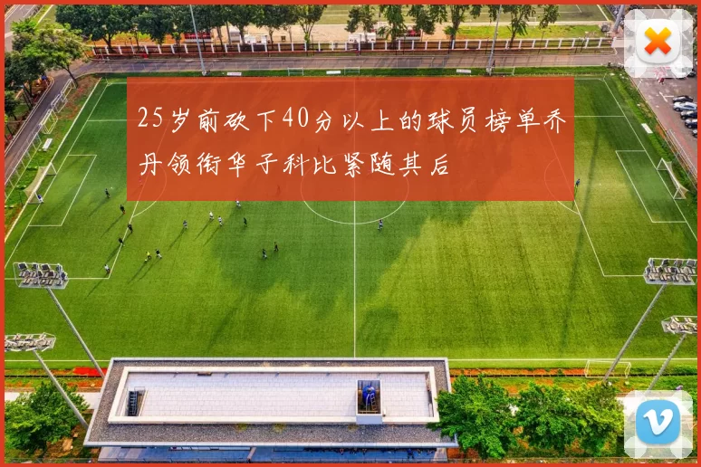 25岁前砍下40分以上的球员榜单乔丹领衔华子科比紧随其后