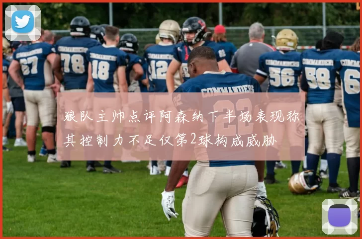 狼队主帅点评阿森纳下半场表现称其控制力不足仅第2球构成威胁