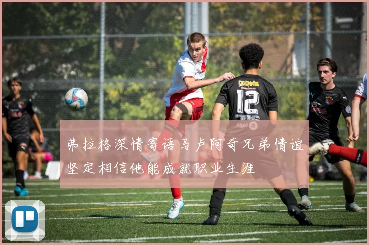 弗拉格深情寄语马卢阿奇兄弟情谊坚定相信他能成就职业生涯