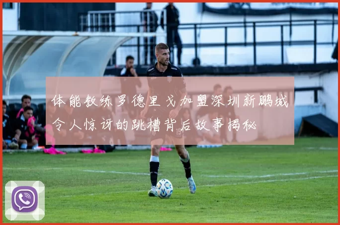 体能教练罗德里戈加盟深圳新鹏城令人惊讶的跳槽背后故事揭秘